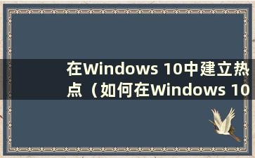 在Windows 10中建立热点（如何在Windows 10中使用热点）